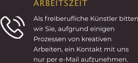 ARBEITSZEIT Als freiberufliche Künstler bitten wir Sie, aufgrund einigen Prozessen von kreativen Arbeiten, ein Kontakt mit uns nur per e-Mail aufzunehmen.
